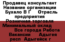 Продавец-консультант › Название организации ­ Бухало В.Г. › Отрасль предприятия ­ Розничная торговля › Минимальный оклад ­ 120 000 - Все города Работа » Вакансии   . Адыгея респ.,Адыгейск г.